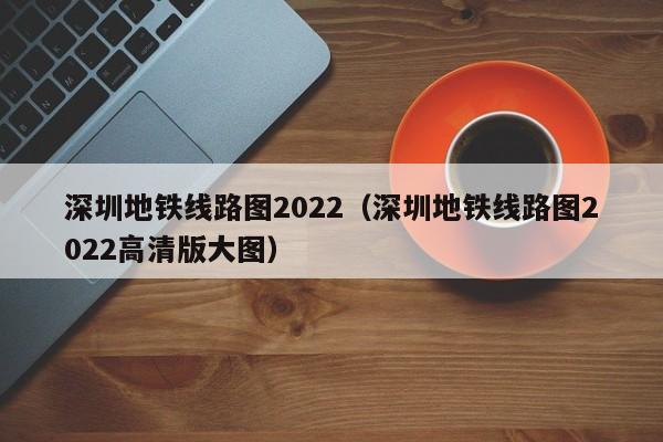 深圳地铁线路图2022（深圳地铁线路图2022高清版大图）